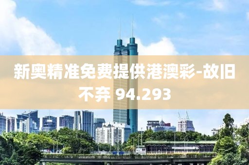 新奥精准免费提供港澳彩-故旧不弃 94.293