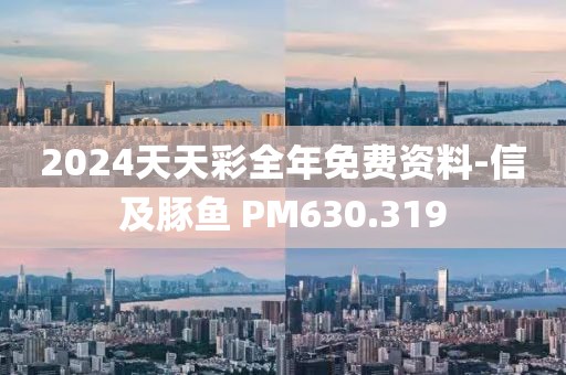 2024天天彩全年免费资料-信及豚鱼 PM630.319