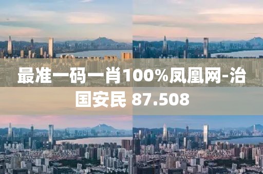 最准一码一肖100%凤凰网-治国安民 87.508