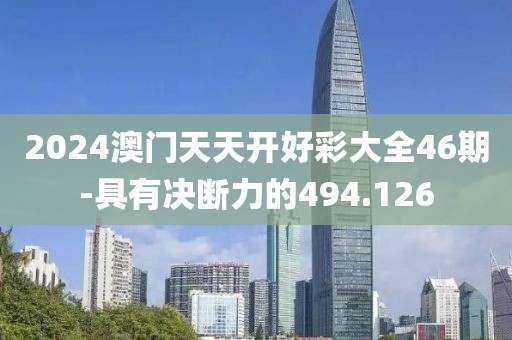 2024澳门天天开好彩大全46期-具有决断力的494.126
