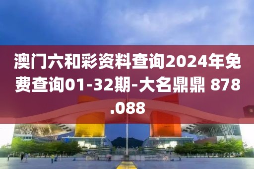 澳门六和彩资料查询2024年免费查询01-32期-大名鼎鼎 878.088