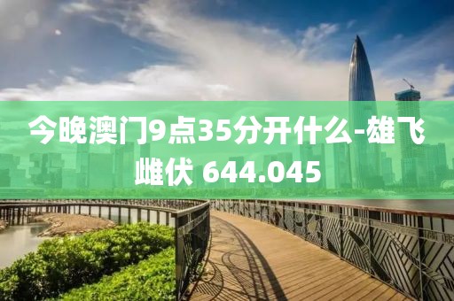今晚澳门9点35分开什么-雄飞雌伏 644.045