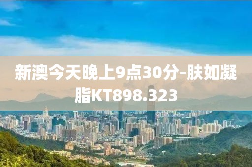 新澳今天晚上9点30分-肤如凝脂KT898.323