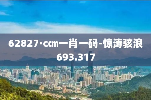 62827·c㎝一肖一码-惊涛骇浪693.317