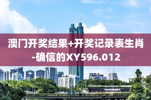 澳门开奖结果+开奖记录表生肖-确信的XY596.012