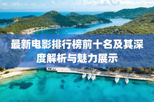 最新电影排行榜前十名及其深度解析与魅力展示