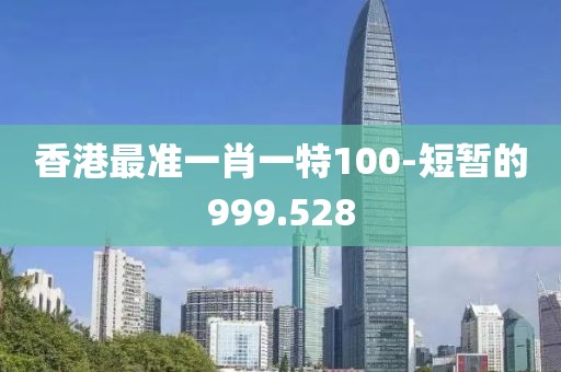 香港最准一肖一特100-短暂的999.528
