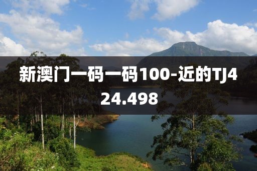 新澳门一码一码100-近的TJ424.498