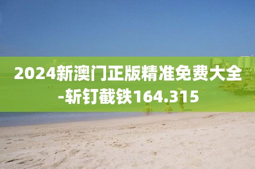 2024新澳门正版精准免费大全-斩钉截铁164.315