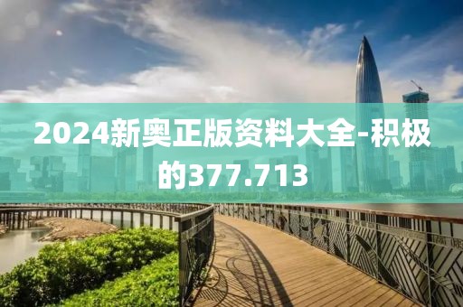 2024新奥正版资料大全-积极的377.713