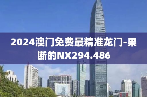 2024澳门免费最精准龙门-果断的NX294.486