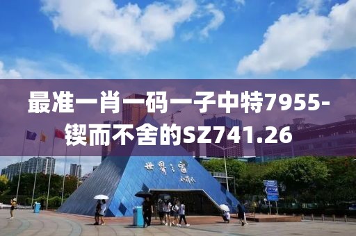 最准一肖一码一子中特7955-锲而不舍的SZ741.26