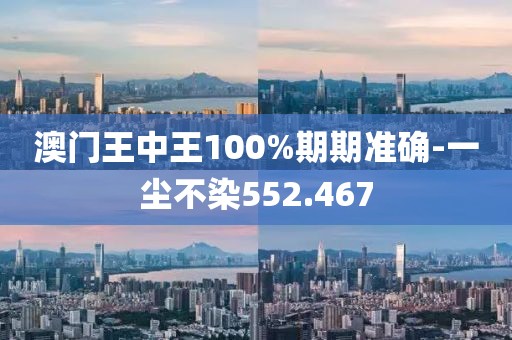 澳门王中王100%期期准确-一尘不染552.467