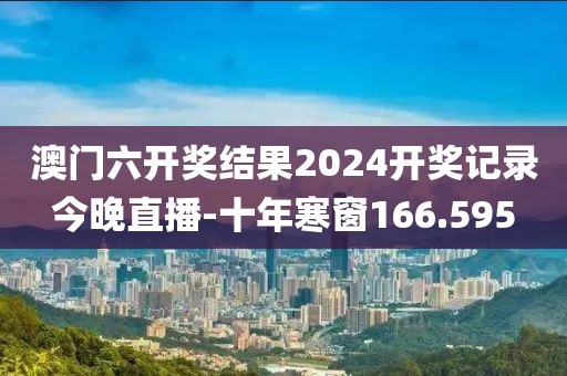 澳门六开奖结果2024开奖记录今晚直播-十年寒窗166.595