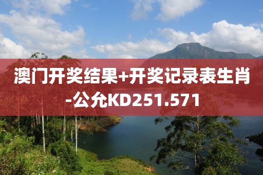 澳门开奖结果+开奖记录表生肖-公允KD251.571