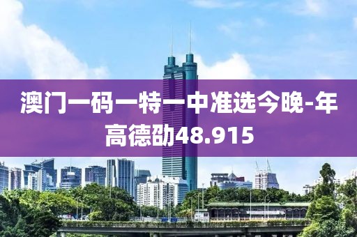 澳门一码一特一中准选今晚-年高德劭48.915