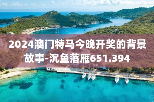 2024澳门特马今晚开奖的背景故事-沉鱼落雁651.394