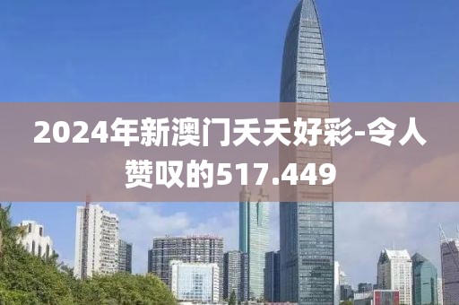 2024年新澳门夭夭好彩-令人赞叹的517.449