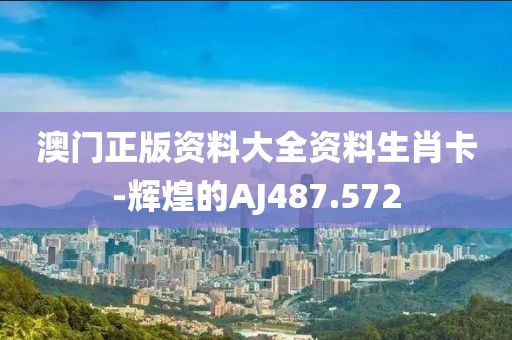 澳门正版资料大全资料生肖卡-辉煌的AJ487.572