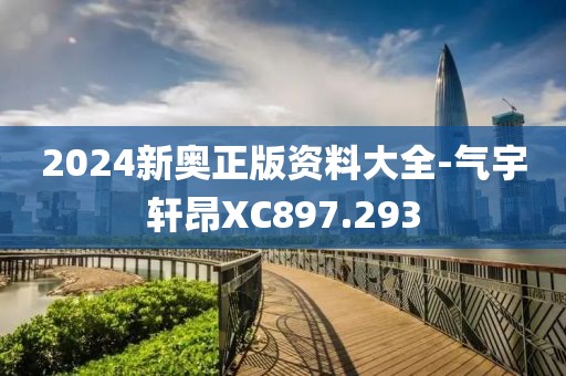 2024新奥正版资料大全-气宇轩昂XC897.293