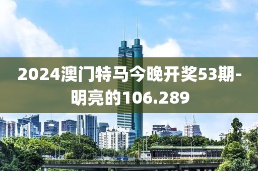 2024澳门特马今晚开奖53期-明亮的106.289