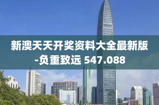 新澳天天开奖资料大全最新版-负重致远 547.088