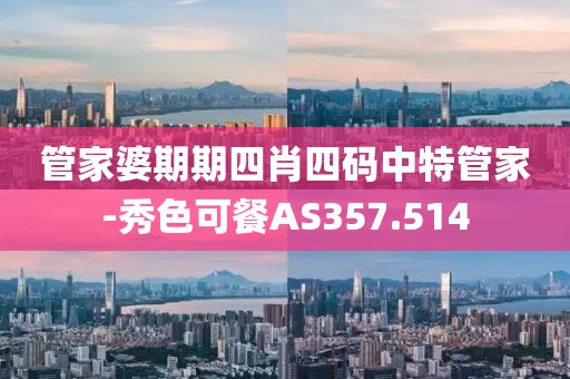 管家婆期期四肖四码中特管家-秀色可餐AS357.514