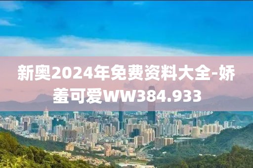 新奥2024年免费资料大全-娇羞可爱WW384.933