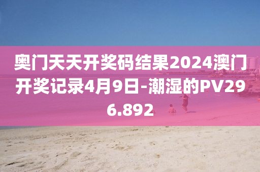 奥门天天开奖码结果2024澳门开奖记录4月9日-潮湿的PV296.892