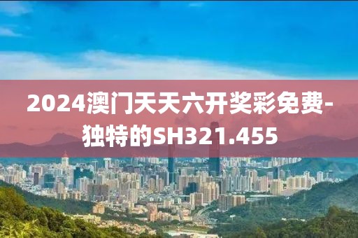 2024澳门天天六开奖彩免费-独特的SH321.455