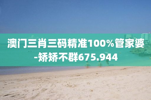 澳门三肖三码精准100%管家婆-矫矫不群675.944