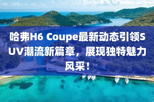哈弗H6 Coupe最新动态引领SUV潮流新篇章，展现独特魅力风采！