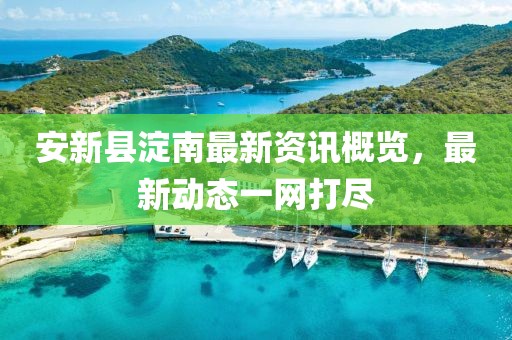 安新县淀南最新资讯概览，最新动态一网打尽