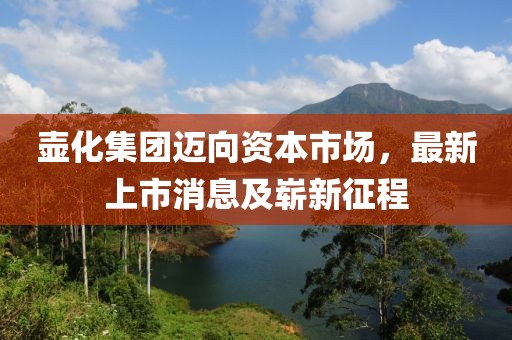 壶化集团迈向资本市场，最新上市消息及崭新征程