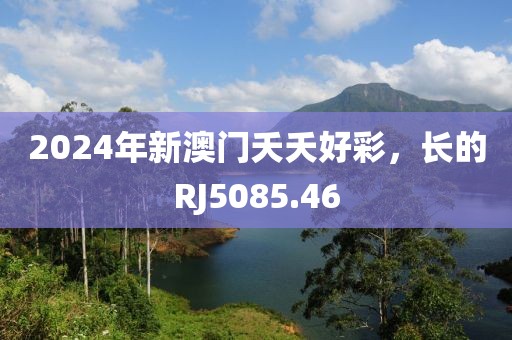 2024年新澳门夭夭好彩，长的RJ5085.46