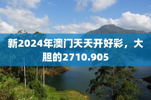 新2024年澳门天天开好彩，大胆的2710.905