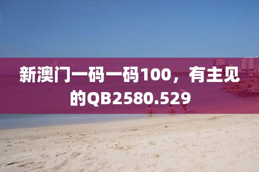 新澳门一码一码100，有主见的QB2580.529