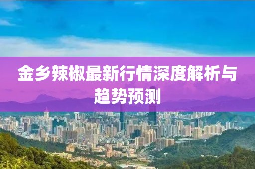 金乡辣椒最新行情深度解析与趋势预测