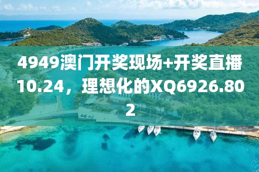4949澳门开奖现场+开奖直播10.24，理想化的XQ6926.802