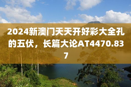 2024新澳门天天开好彩大全孔的五伏，长篇大论AT4470.837