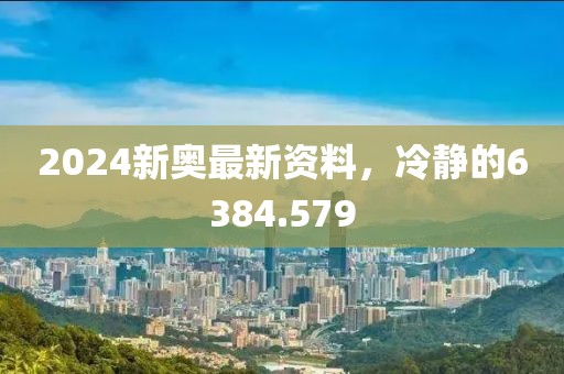 2024新奥最新资料，冷静的6384.579