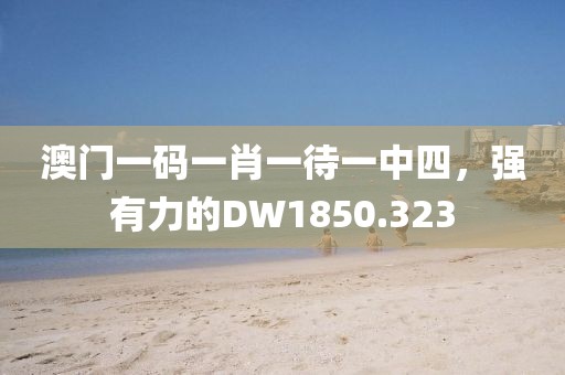 澳门一码一肖一待一中四，强有力的DW1850.323