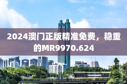 2024澳门正版精准免费，稳重的MR9970.624