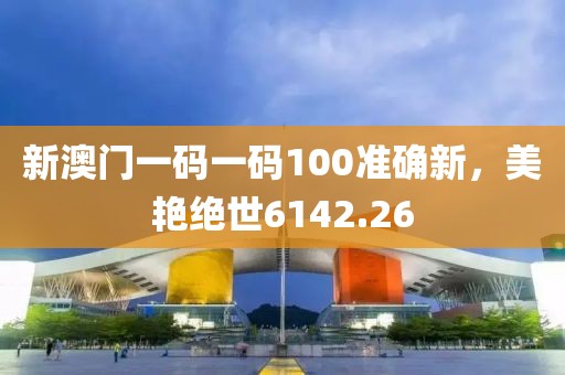 新澳门一码一码100准确新，美艳绝世6142.26
