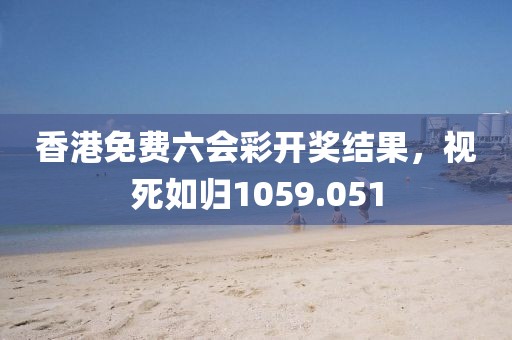 香港免费六会彩开奖结果，视死如归1059.051