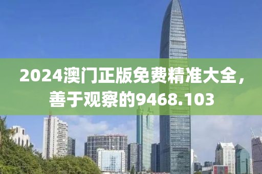 2024澳门正版免费精准大全，善于观察的9468.103