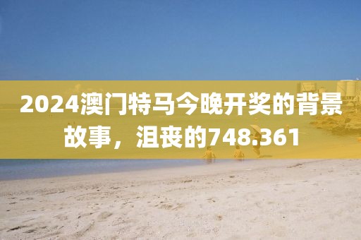 2024澳门特马今晚开奖的背景故事，沮丧的748.361