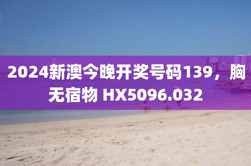 2024新澳今晚开奖号码139，胸无宿物 HX5096.032