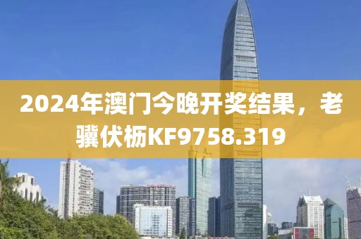 2024年澳门今晚开奖结果，老骥伏枥KF9758.319