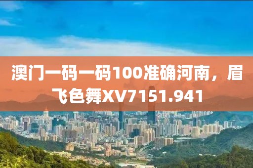 澳门一码一码100准确河南，眉飞色舞XV7151.941